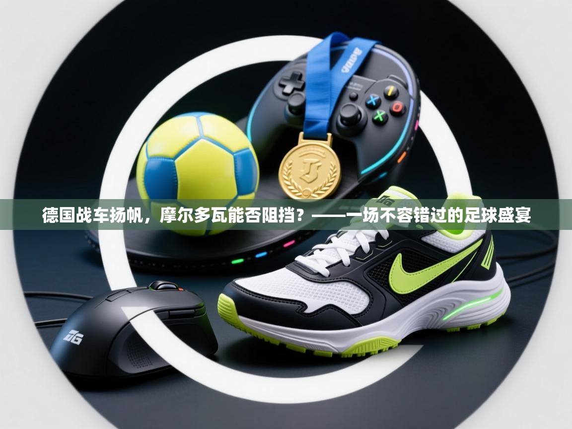 德国战车扬帆，摩尔多瓦能否阻挡？——一场不容错过的足球盛宴